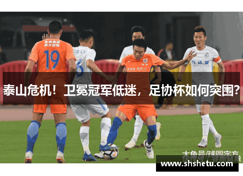 泰山危机！卫冕冠军低迷，足协杯如何突围？