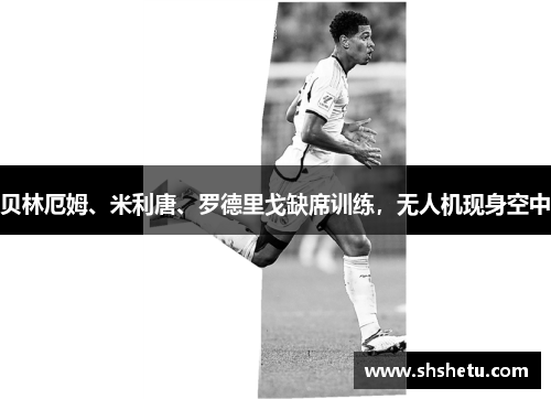 贝林厄姆、米利唐、罗德里戈缺席训练，无人机现身空中