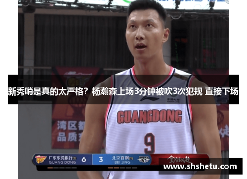 新秀哨是真的太严格？杨瀚森上场3分钟被吹3次犯规 直接下场